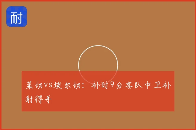 莱切vs埃尔切:补时9分客队中卫补射得手