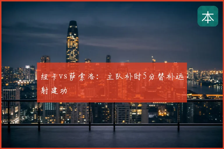 纽卡vs萨索洛：主队补时5分替补远射建功