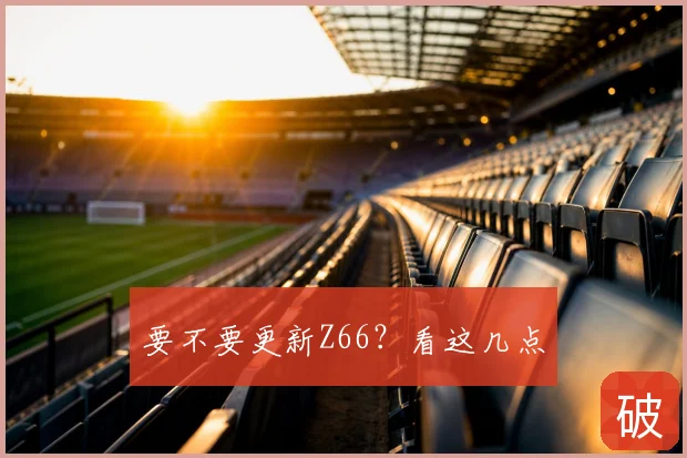 要不要更新Z66？看这几点