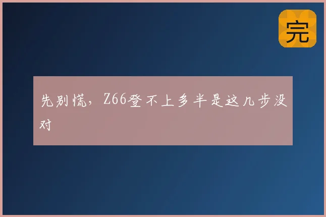 先别慌，Z66登不上多半是这几步没对